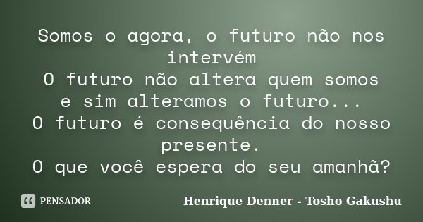 Somos o agora, o futuro não nos intervém O futuro não altera quem somos e sim alteramos o futuro... O futuro é consequência do nosso presente. O que você espera... Frase de Henrique Denner - Tosho Gakushu.