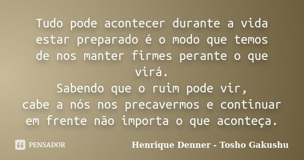 Tudo pode acontecer durante a vida estar preparado é o modo que temos de nos manter firmes perante o que virá. Sabendo que o ruim pode vir, cabe a nós nos preca... Frase de Henrique Denner - Tosho Gakushu.