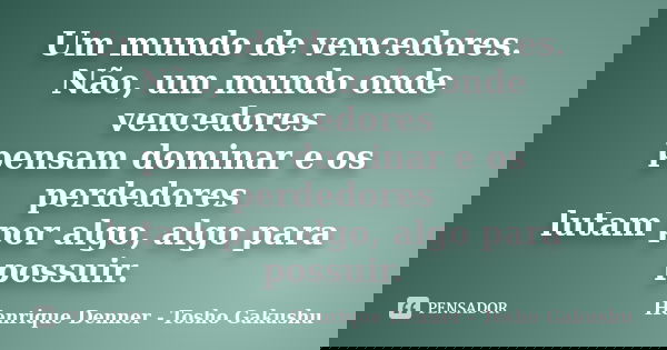 Um mundo de vencedores. Não, um mundo onde vencedores pensam dominar e os perdedores lutam por algo, algo para possuir.... Frase de Henrique Denner - Tosho Gakushu.