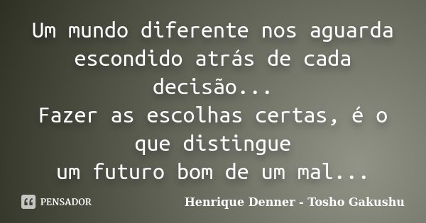 Um mundo diferente nos aguarda escondido atrás de cada decisão... Fazer as escolhas certas, é o que distingue um futuro bom de um mal...... Frase de Henrique Denner - Tosho Gakushu.