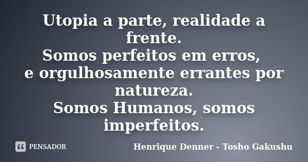 Utopia a parte, realidade a frente. Somos perfeitos em erros, e orgulhosamente errantes por natureza. Somos Humanos, somos imperfeitos.... Frase de Henrique Denner - Tosho Gakushu.