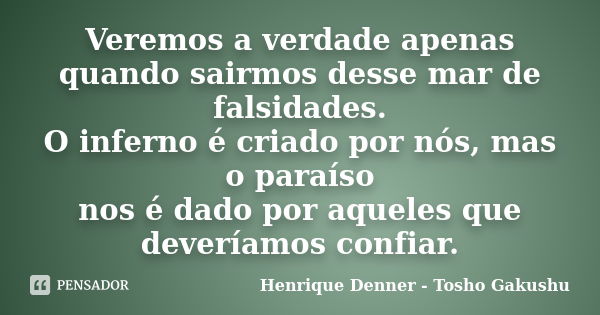 Veremos a verdade apenas quando sairmos desse mar de falsidades. O inferno é criado por nós, mas o paraíso nos é dado por aqueles que deveríamos confiar.... Frase de Henrique Denner - Tosho Gakushu.