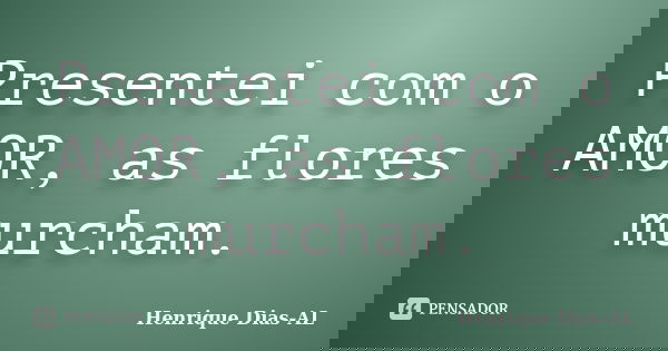 Presentei com o AMOR, as flores murcham.... Frase de Henrique Dias-AL.