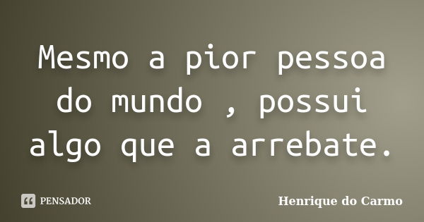 Mesmo a pior pessoa do mundo , possui algo que a arrebate.... Frase de Henrique do Carmo.