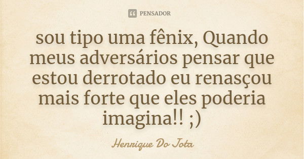 sou tipo uma fênix, Quando meus adversários pensar que estou derrotado eu renasçou mais forte que eles poderia imagina!! ;)... Frase de Henrique Do Jota.