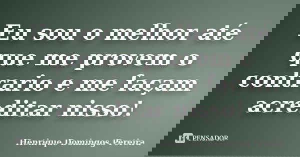 Eu sou o melhor até que me provem o contrario e me façam acreditar nisso!... Frase de Henrique Domingos Pereira.