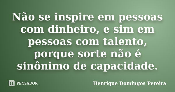 Não se inspire em pessoas com dinheiro, e sim em pessoas com talento, porque sorte não é sinônimo de capacidade.... Frase de Henrique Domingos Pereira.