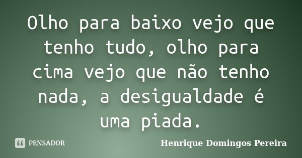 Olho para baixo vejo que tenho tudo, olho para cima vejo que não tenho nada, a desigualdade é uma piada.... Frase de Henrique Domingos Pereira.