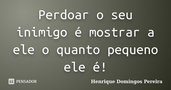 Perdoar o seu inimigo é mostrar a ele o quanto pequeno ele é!... Frase de Henrique Domingos Pereira.