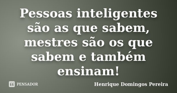 Pessoas inteligentes são as que sabem, mestres são os que sabem e também ensinam!... Frase de Henrique Domingos Pereira.