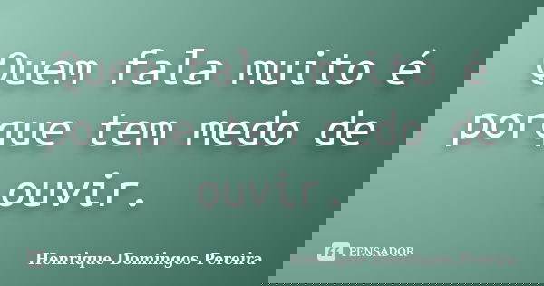 Quem fala muito é porque tem medo de ouvir.... Frase de Henrique Domingos Pereira.