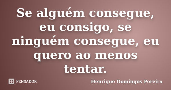 Se alguém consegue, eu consigo, se ninguém consegue, eu quero ao menos tentar.... Frase de Henrique Domingos Pereira.