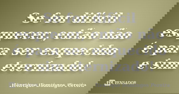 Se for difícil esquecer, então não é para ser esquecido e sim eternizado!... Frase de Henrique Domingos Pereira.