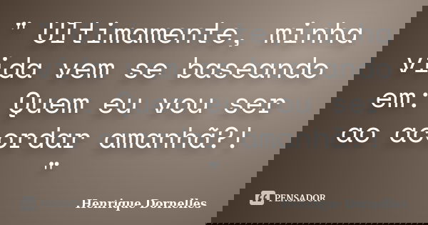 " Ultimamente, minha vida vem se baseando em: Quem eu vou ser ao acordar amanhã?! "... Frase de Henrique Dornelles.
