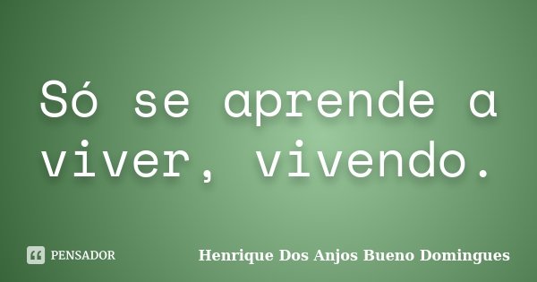 Só se aprende a viver, vivendo.... Frase de Henrique Dos Anjos Bueno Domingues.