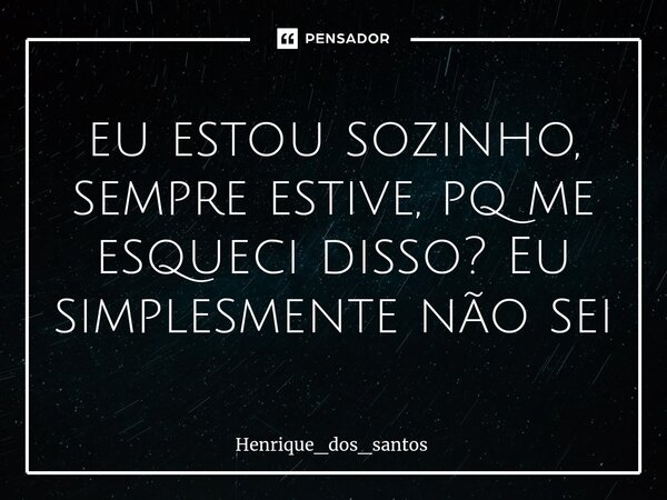 ⁠eu estou sozinho, sempre estive, pq me esqueci disso? Eu simplesmente não sei... Frase de Henrique_dos_santos.