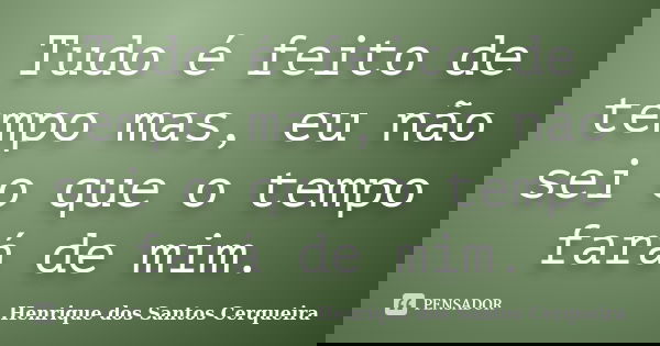 Tudo é feito de tempo mas, eu não sei o que o tempo fará de mim.... Frase de Henrique dos Santos Cerqueira.