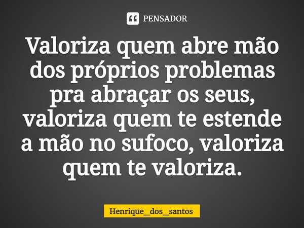 ⁠Valoriza quem abre mão dos próprios problemas pra abraçar os seus, valoriza quem te estende a mão no sufoco, valoriza quem te valoriza.... Frase de Henrique_dos_santos.