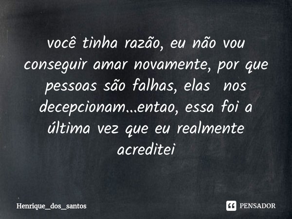 ⁠⁠você tinha razão, eu não vou conseguir amar novamente, por que pessoas são falhas, elas nos decepcionam...entao, essa foi a última vez que eu realmente acredi... Frase de Henrique_dos_santos.