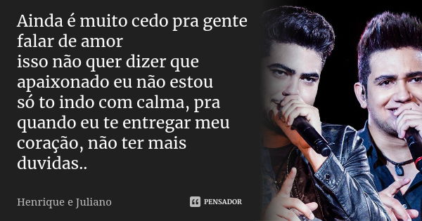 Ainda é muito cedo pra gente falar de amor isso não quer dizer que apaixonado eu não estou só to indo com calma, pra quando eu te entregar meu coração, não ter ... Frase de Henrique e Juliano.