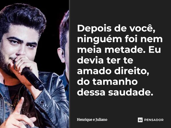 ⁠Depois de você, ninguém foi nem meia metade. Eu devia ter te amado direito, do tamanho dessa saudade.... Frase de Henrique e Juliano.