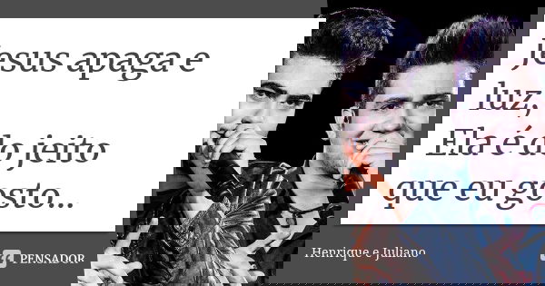 Jesus apaga e luz, Ela é do jeito que eu gosto...... Frase de Henrique e Juliano.
