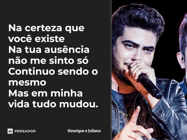 ⁠Na certeza que você existe Na tua ausência não me sinto só Continuo sendo o mesmo Mas em minha vida tudo mudou.... Frase de Henrique e Juliano.