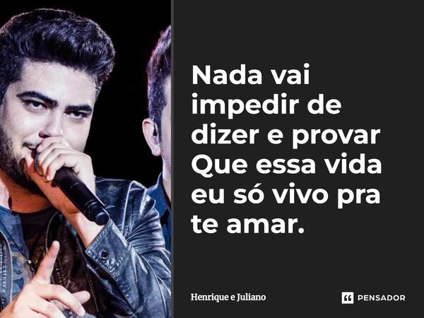 ⁠Nada vai impedir de dizer e provar Que essa vida eu só vivo pra te amar.... Frase de Henrique e Juliano.