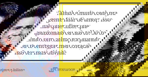 "Ainda é muito cedo pra gente falar de amor, isso não quer dizer que apaixonado eu não tô! Só tô indo com calma pra quando eu te entregar meu coração não t... Frase de Henrique e Juliano.