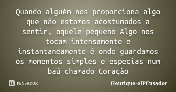 Quando alguém nos proporciona algo que não estamos acostumados a sentir, aquele pequeno Algo nos tocam intensamente e instantaneamente é onde guardamos os momen... Frase de Henrique-elPEnsador.