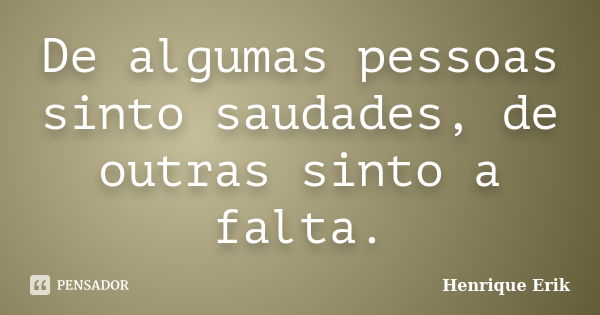 De algumas pessoas sinto saudades, de outras sinto a falta.... Frase de Henrique Erik.