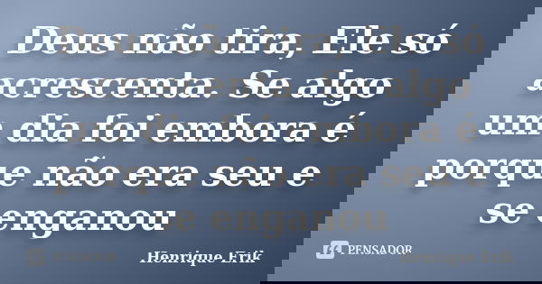 Deus não tira, Ele só acrescenta. Se algo um dia foi embora é porque não era seu e se enganou... Frase de Henrique Erik.