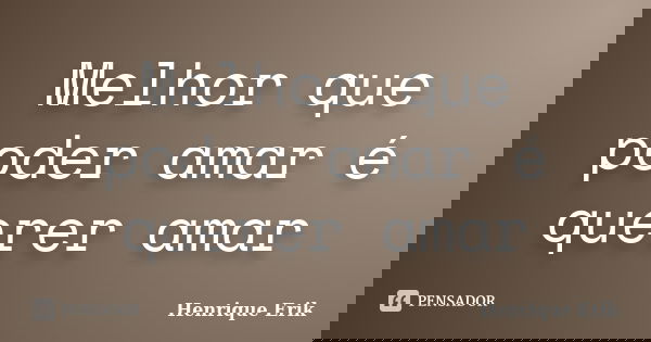 Melhor que poder amar é querer amar... Frase de Henrique Erik.
