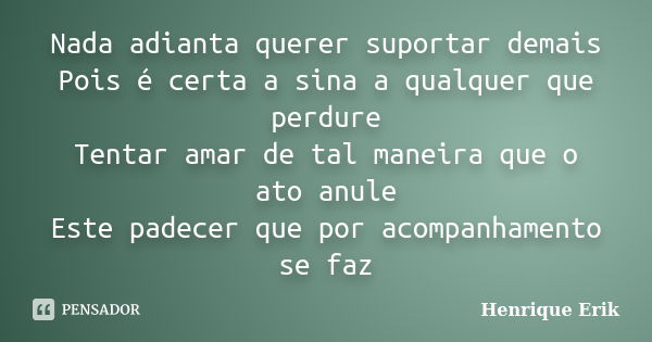 Nada adianta querer suportar demais Pois é certa a sina a qualquer que perdure Tentar amar de tal maneira que o ato anule Este padecer que por acompanhamento se... Frase de Henrique Erik.