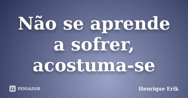 Não se aprende a sofrer, acostuma-se... Frase de Henrique Erik.