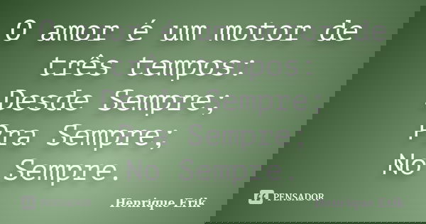 O amor é um motor de três tempos: Desde Sempre; Pra Sempre; No Sempre.... Frase de Henrique Erik.