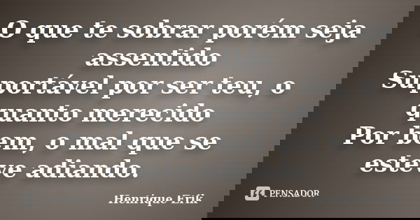 O que te sobrar porém seja assentido Suportável por ser teu, o quanto merecido Por bem, o mal que se esteve adiando.... Frase de Henrique Erik.