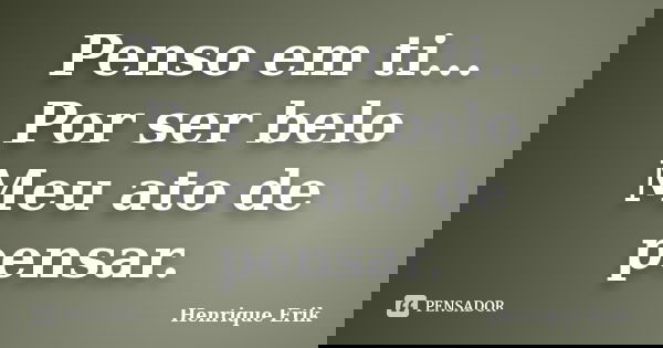 Penso em ti... Por ser belo Meu ato de pensar.... Frase de Henrique Erik.