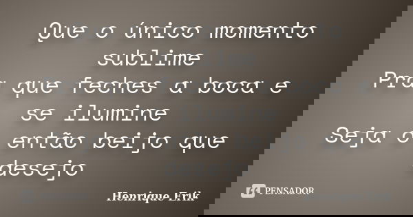 Que o único momento sublime Pra que feches a boca e se ilumine Seja o então beijo que desejo... Frase de Henrique Erik.