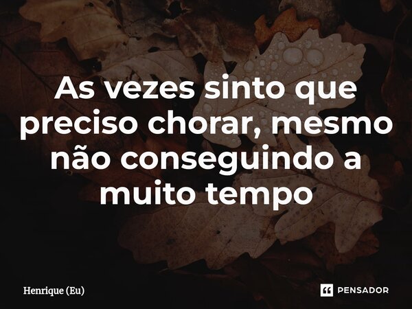 As vezes sinto que preciso chorar, mesmo não conseguindo⁠ a muito tempo... Frase de Henrique (Eu).