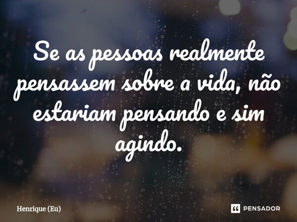 Se as pessoas realmente pensassem sobre a vida, não estariam pensando e sim agindo.⁠... Frase de Henrique (Eu).