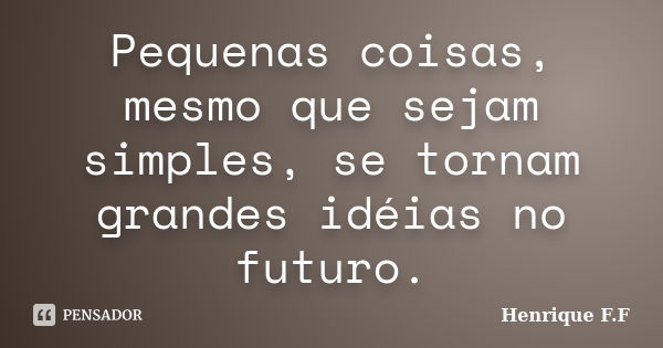 Pequenas coisas, mesmo que sejam simples, se tornam grandes idéias no futuro.... Frase de Henrique F.F.