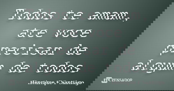 Todos te amam, ate voce precisar de algum de todos... Frase de Henrique F Santiago.