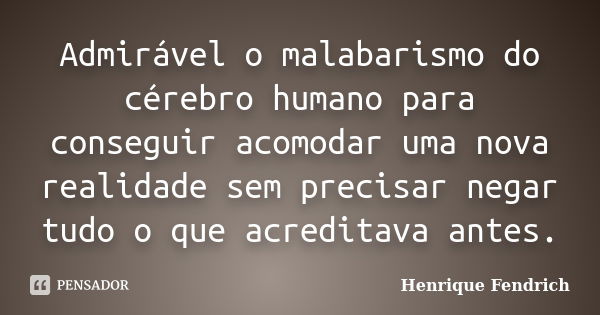 Admirável o malabarismo do cérebro humano para conseguir acomodar uma nova realidade sem precisar negar tudo o que acreditava antes.... Frase de Henrique Fendrich.