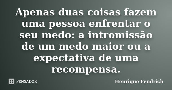 Apenas duas coisas fazem uma pessoa enfrentar o seu medo: a intromissão de um medo maior ou a expectativa de uma recompensa.... Frase de Henrique Fendrich.