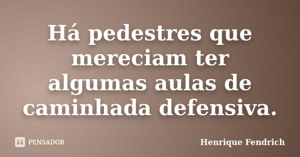 Há pedestres que mereciam ter algumas aulas de caminhada defensiva.... Frase de Henrique Fendrich.