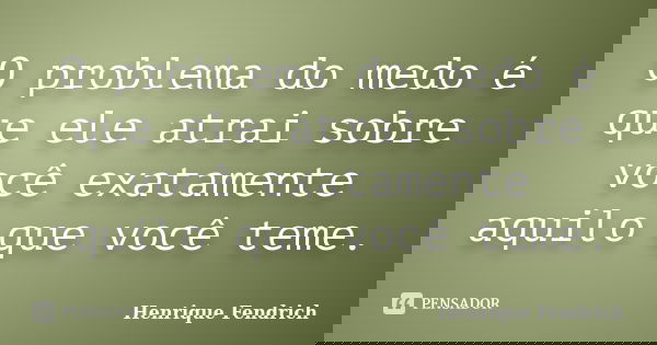 O problema do medo é que ele atrai sobre você exatamente aquilo que você teme.... Frase de Henrique Fendrich.