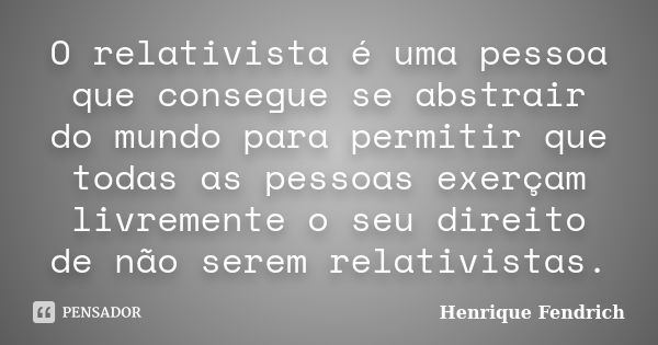 O relativista é uma pessoa que consegue se abstrair do mundo para permitir que todas as pessoas exerçam livremente o seu direito de não serem relativistas.... Frase de Henrique Fendrich.