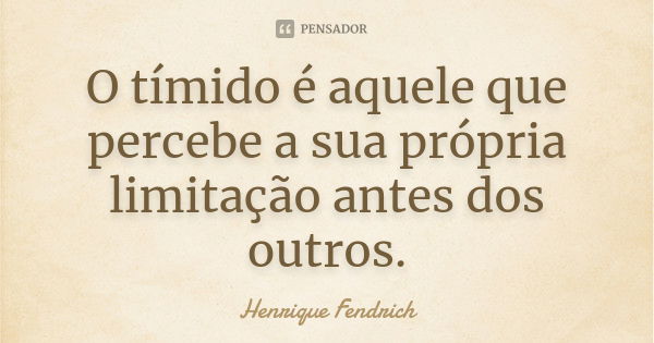 O tímido é aquele que percebe a sua própria limitação antes dos outros.... Frase de Henrique Fendrich.