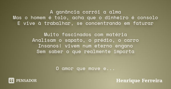 A ganância corrói a alma Mas o homem é tolo, acha que o dinheiro é consolo E vive à trabalhar, se concentrando em faturar Muito fascinados com matéria Analisam ... Frase de Henrique Ferreira.